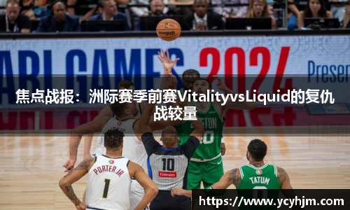 焦点战报：洲际赛季前赛VitalityvsLiquid的复仇战较量
